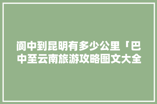 阆中到昆明有多少公里「巴中至云南旅游攻略图文大全」 阆中到昆明有多少公里「巴中至云南旅游攻略图文大全」 旅游攻略