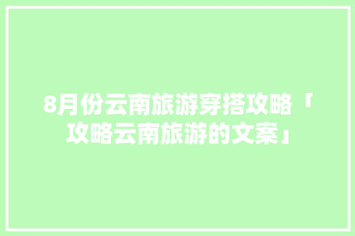 8月份云南旅游穿搭攻略「攻略云南旅游的文案」 8月份云南旅游穿搭攻略「攻略云南旅游的文案」 汽车常识