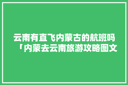 云南有直飞内蒙古的航班吗「内蒙去云南旅游攻略图文大全」 云南有直飞内蒙古的航班吗「内蒙去云南旅游攻略图文大全」 旅游攻略