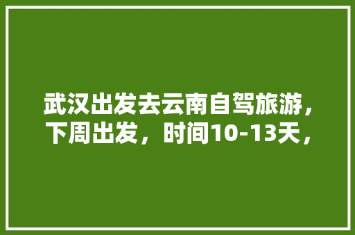 武汉出发去云南自驾旅游，下周出发，时间10-13天，能推荐个路线和注意事项「最新消息去云南旅游攻略图」 武汉出发去云南自驾旅游，下周出发，时间10-13天，能推荐个路线和注意事项「最新消息去云南旅游攻略图」 汽车常识
