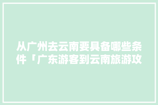 从广州去云南要具备哪些条件「广东游客到云南旅游攻略图」 从广州去云南要具备哪些条件「广东游客到云南旅游攻略图」 美食菜谱