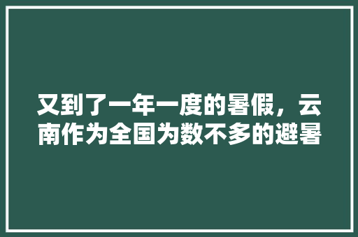 又到了一年一度的暑假，云南作为全国为数不多的避暑圣地，大家旅游会把云南当首选吗「云南旅游暑假避暑攻略图」 又到了一年一度的暑假，云南作为全国为数不多的避暑圣地，大家旅游会把云南当首选吗「云南旅游暑假避暑攻略图」 教育法律