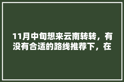11月中旬想来云南转转，有没有合适的路线推荐下，在云南玩十天左右「七月份云南旅游攻略」 11月中旬想来云南转转，有没有合适的路线推荐下，在云南玩十天左右「七月份云南旅游攻略」 汽车常识