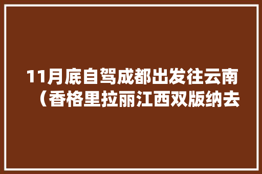 11月底自驾成都出发往云南（香格里拉丽江西双版纳去过:)怎样环游比较好「成都去云南旅游攻略5天多少钱」 11月底自驾成都出发往云南（香格里拉丽江西双版纳去过:)怎样环游比较好「成都去云南旅游攻略5天多少钱」 时尚穿搭