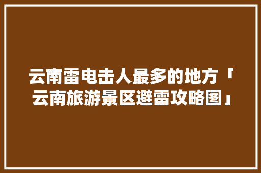 云南雷电击人最多的地方「云南旅游景区避雷攻略图」 云南雷电击人最多的地方「云南旅游景区避雷攻略图」 教育法律