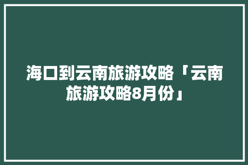 海口到云南旅游攻略「云南旅游攻略8月份」 海口到云南旅游攻略「云南旅游攻略8月份」 时尚穿搭