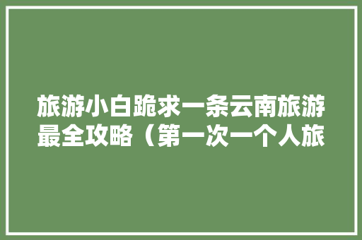旅游小白跪求一条云南旅游最全攻略（第一次一个人旅游，性别女）时间消费什么的可以忽略舒服就行「云南旅游自由行6天攻略图」 旅游小白跪求一条云南旅游最全攻略（第一次一个人旅游，性别女）时间消费什么的可以忽略舒服就行「云南旅游自由行6天攻略图」 时尚穿搭