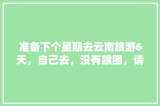 准备下个星期去云南旅游6天，自己去，没有跟团，请问有什么好的路线吗「云南旅游攻略两个星期一次」 准备下个星期去云南旅游6天，自己去，没有跟团，请问有什么好的路线吗「云南旅游攻略两个星期一次」 美食菜谱