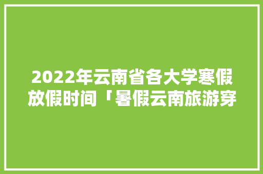 2022年云南省各大学寒假放假时间「暑假云南旅游穿衣指南」 2022年云南省各大学寒假放假时间「暑假云南旅游穿衣指南」 美食菜谱