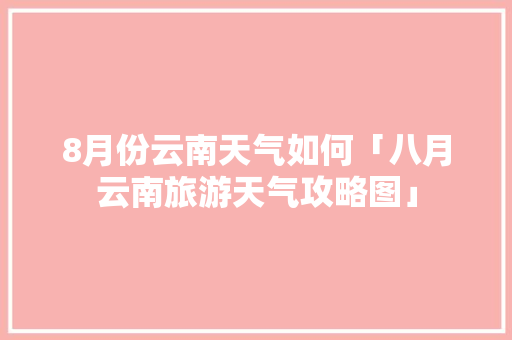 8月份云南天气如何「八月云南旅游天气攻略图」 8月份云南天气如何「八月云南旅游天气攻略图」 旅游攻略