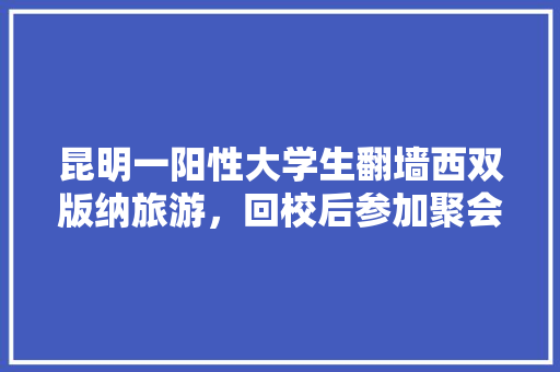 昆明一阳性大学生翻墙西双版纳旅游，回校后参加聚会，该怎么处罚「5月21号云南旅游攻略图」 昆明一阳性大学生翻墙西双版纳旅游，回校后参加聚会，该怎么处罚「5月21号云南旅游攻略图」 汽车常识