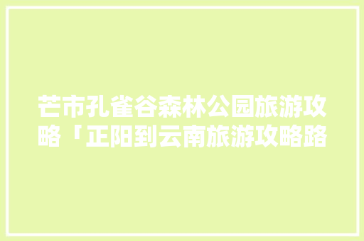 芒市孔雀谷森林公园旅游攻略「正阳到云南旅游攻略路线图」 芒市孔雀谷森林公园旅游攻略「正阳到云南旅游攻略路线图」 汽车常识