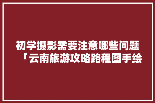 初学摄影需要注意哪些问题「云南旅游攻略路程图手绘图」 初学摄影需要注意哪些问题「云南旅游攻略路程图手绘图」 时尚穿搭