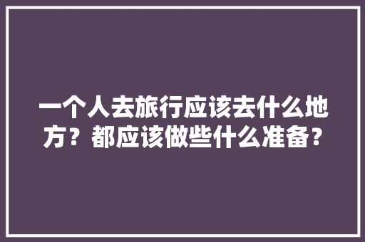 一个人去旅行应该去什么地方？都应该做些什么准备？或者攻略「云南个人旅游攻略」 一个人去旅行应该去什么地方？都应该做些什么准备？或者攻略「云南个人旅游攻略」 教育法律