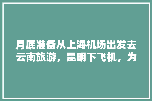 月底准备从上海机场出发去云南旅游，昆明下飞机，为期五天，按照景点顺序应该怎么玩「云南旅游团游上海攻略路线」 月底准备从上海机场出发去云南旅游，昆明下飞机，为期五天，按照景点顺序应该怎么玩「云南旅游团游上海攻略路线」 美食菜谱