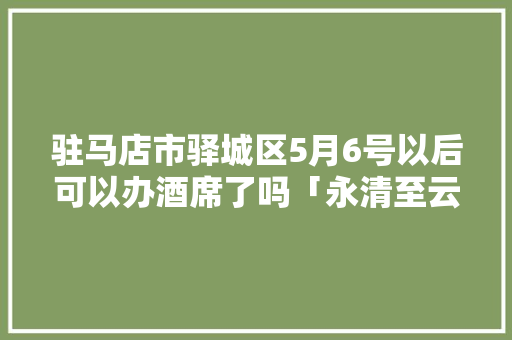 驻马店市驿城区5月6号以后可以办酒席了吗「永清至云南旅游攻略路线」 驻马店市驿城区5月6号以后可以办酒席了吗「永清至云南旅游攻略路线」 汽车常识