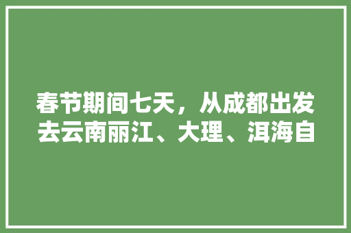 春节期间七天，从成都出发去云南丽江、大理、洱海自驾游，有哪些攻略「春节云南旅游7日必去的景点」 春节期间七天，从成都出发去云南丽江、大理、洱海自驾游，有哪些攻略「春节云南旅游7日必去的景点」 时尚穿搭