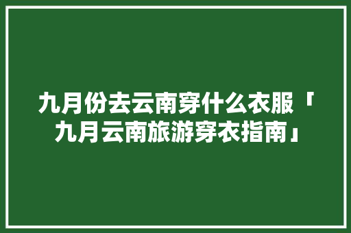 九月份去云南穿什么衣服「九月云南旅游穿衣指南」 九月份去云南穿什么衣服「九月云南旅游穿衣指南」 汽车常识