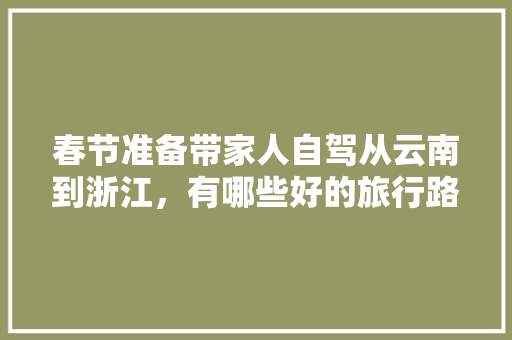 春节准备带家人自驾从云南到浙江，有哪些好的旅行路线推荐一下「云南旅游三天攻略图高清版」 春节准备带家人自驾从云南到浙江，有哪些好的旅行路线推荐一下「云南旅游三天攻略图高清版」 教育法律