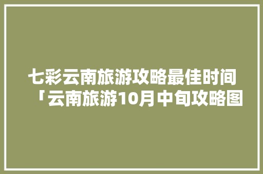 七彩云南旅游攻略最佳时间「云南旅游10月中旬攻略图」 七彩云南旅游攻略最佳时间「云南旅游10月中旬攻略图」 汽车常识