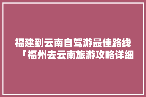 福建到云南自驾游最佳路线「福州去云南旅游攻略详细路线」 福建到云南自驾游最佳路线「福州去云南旅游攻略详细路线」 教育法律