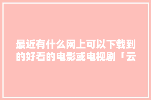 最近有什么网上可以下载到的好看的电影或电视剧「云南 豆瓣」 最近有什么网上可以下载到的好看的电影或电视剧「云南 豆瓣」 美食菜谱