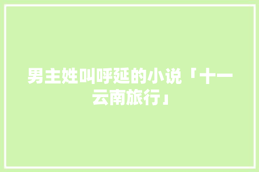 男主姓叫呼延的小说「十一云南旅行」 男主姓叫呼延的小说「十一云南旅行」 时尚穿搭