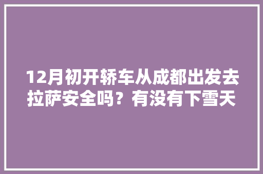 12月初开轿车从成都出发去拉萨安全吗？有没有下雪天「冬游云南旅游路线攻略图」 12月初开轿车从成都出发去拉萨安全吗？有没有下雪天「冬游云南旅游路线攻略图」 教育法律