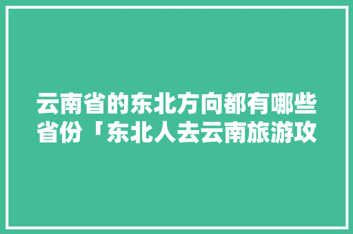 云南省的东北方向都有哪些省份「东北人去云南旅游攻略」 云南省的东北方向都有哪些省份「东北人去云南旅游攻略」 汽车常识