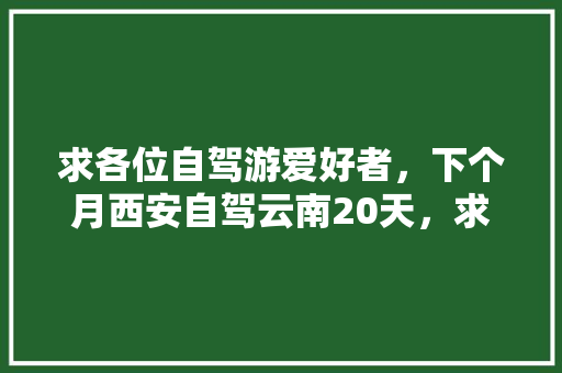 求各位自驾游爱好者，下个月西安自驾云南20天，求最佳线路，怎么规划合适「西安到云南旅游路线」 求各位自驾游爱好者，下个月西安自驾云南20天，求最佳线路，怎么规划合适「西安到云南旅游路线」 旅游攻略
