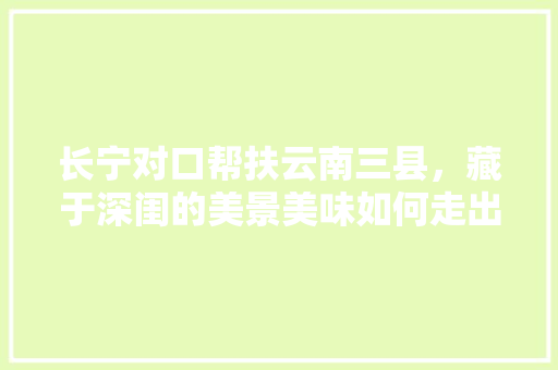 长宁对口帮扶云南三县，藏于深闺的美景美味如何走出大山「长宁县到云南旅游攻略路线」 长宁对口帮扶云南三县，藏于深闺的美景美味如何走出大山「长宁县到云南旅游攻略路线」 手机电脑