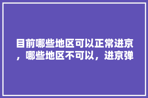 目前哪些地区可以正常进京，哪些地区不可以，进京弹窗呢「兴文去云南旅游攻略图片」 目前哪些地区可以正常进京，哪些地区不可以，进京弹窗呢「兴文去云南旅游攻略图片」 美食菜谱