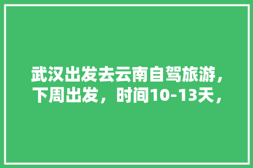武汉出发去云南自驾旅游，下周出发，时间10-13天，能推荐个路线和注意事项「云南旅游15天攻略视频大全」 武汉出发去云南自驾旅游，下周出发，时间10-13天，能推荐个路线和注意事项「云南旅游15天攻略视频大全」 美食菜谱
