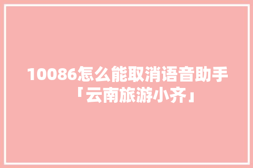 10086怎么能取消语音助手「云南旅游小齐」 10086怎么能取消语音助手「云南旅游小齐」 手机电脑