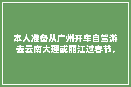 本人准备从广州开车自驾游去云南大理或丽江过春节，有那个朋友知道详细路线和途径都有什么好地方玩?先谢「广州至云南旅游攻略路线图」 本人准备从广州开车自驾游去云南大理或丽江过春节，有那个朋友知道详细路线和途径都有什么好地方玩?先谢「广州至云南旅游攻略路线图」 美食菜谱
