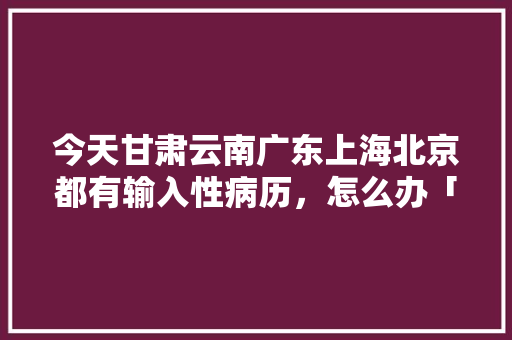 今天甘肃云南广东上海北京都有输入性病历，怎么办「云南旅游包机攻略大全图片」 今天甘肃云南广东上海北京都有输入性病历，怎么办「云南旅游包机攻略大全图片」 汽车常识