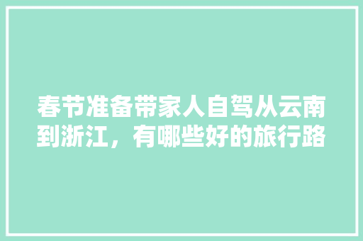 春节准备带家人自驾从云南到浙江，有哪些好的旅行路线推荐一下「衢州到云南旅游9天攻略路线」 春节准备带家人自驾从云南到浙江，有哪些好的旅行路线推荐一下「衢州到云南旅游9天攻略路线」 手机电脑