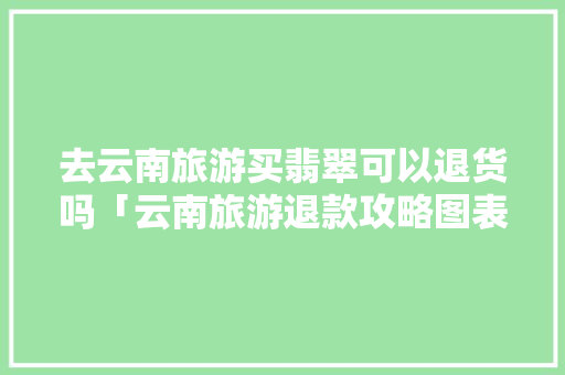 去云南旅游买翡翠可以退货吗「云南旅游退款攻略图表大全」 去云南旅游买翡翠可以退货吗「云南旅游退款攻略图表大全」 健康母婴