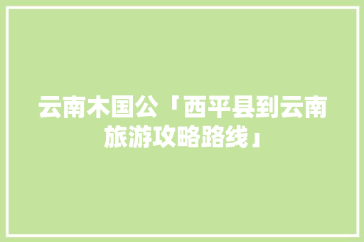 云南木国公「西平县到云南旅游攻略路线」 云南木国公「西平县到云南旅游攻略路线」 教育法律