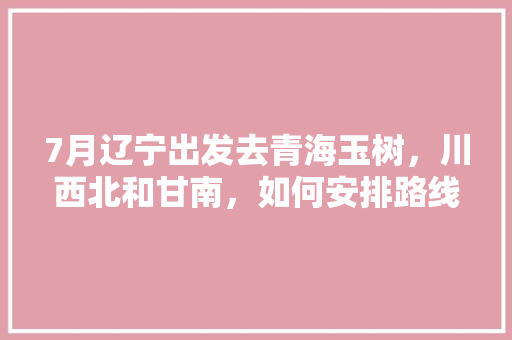 7月辽宁出发去青海玉树，川西北和甘南，如何安排路线更合理「玉树去云南旅游攻略图文大全」 7月辽宁出发去青海玉树，川西北和甘南，如何安排路线更合理「玉树去云南旅游攻略图文大全」 时尚穿搭