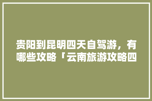贵阳到昆明四天自驾游，有哪些攻略「云南旅游攻略四日游」 贵阳到昆明四天自驾游，有哪些攻略「云南旅游攻略四日游」 教育法律