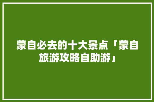 蒙自必去的十大景点「蒙自旅游攻略自助游」 蒙自必去的十大景点「蒙自旅游攻略自助游」 美食菜谱