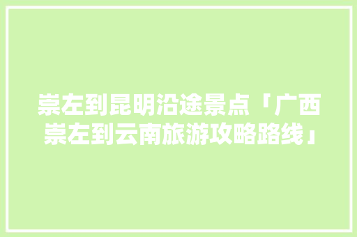 崇左到昆明沿途景点「广西崇左到云南旅游攻略路线」 崇左到昆明沿途景点「广西崇左到云南旅游攻略路线」 时尚穿搭