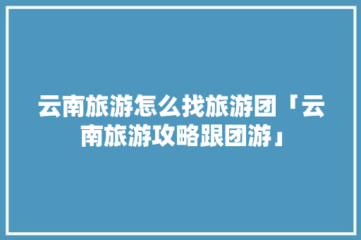 云南旅游怎么找旅游团「云南旅游攻略跟团游」 云南旅游怎么找旅游团「云南旅游攻略跟团游」 教育法律