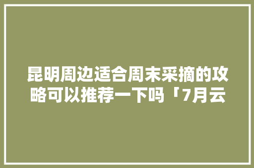 昆明周边适合周末采摘的攻略可以推荐一下吗「7月云南旅游线路」 昆明周边适合周末采摘的攻略可以推荐一下吗「7月云南旅游线路」 汽车常识