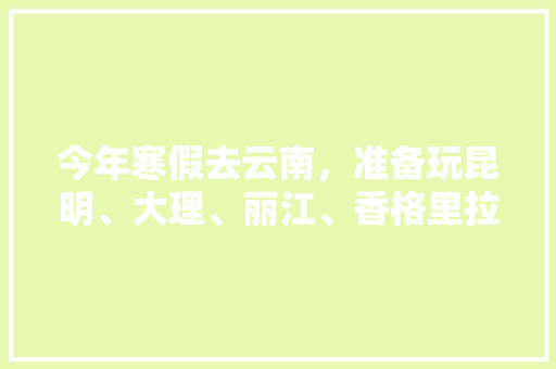 今年寒假去云南，准备玩昆明、大理、丽江、香格里拉，7天左右，有什么好的攻略和建议吗？梅里雪山会封山吗「暑假云南旅游攻略半个月多少钱」 今年寒假去云南，准备玩昆明、大理、丽江、香格里拉，7天左右，有什么好的攻略和建议吗？梅里雪山会封山吗「暑假云南旅游攻略半个月多少钱」 时尚穿搭