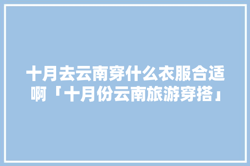 十月去云南穿什么衣服合适啊「十月份云南旅游穿搭」 十月去云南穿什么衣服合适啊「十月份云南旅游穿搭」 教育法律