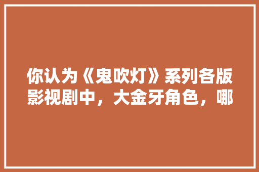 你认为《鬼吹灯》系列各版影视剧中，大金牙角色，哪一版演的最好「云南旅游老炮攻略图片」 你认为《鬼吹灯》系列各版影视剧中，大金牙角色，哪一版演的最好「云南旅游老炮攻略图片」 汽车常识