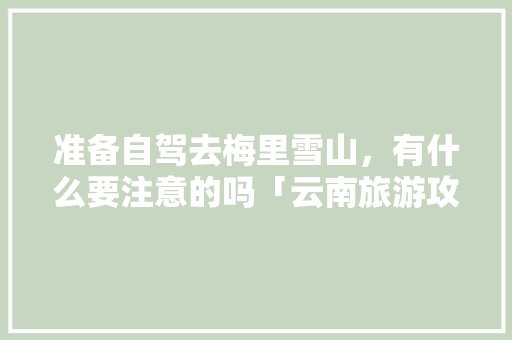准备自驾去梅里雪山，有什么要注意的吗「云南旅游攻略到梅里雪山怎么走」 准备自驾去梅里雪山，有什么要注意的吗「云南旅游攻略到梅里雪山怎么走」 手机电脑