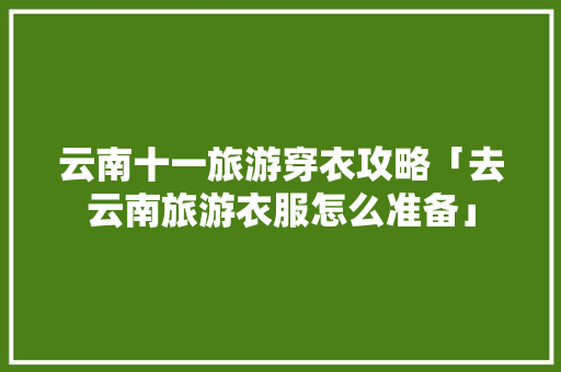 云南十一旅游穿衣攻略「去云南旅游衣服怎么准备」 云南十一旅游穿衣攻略「去云南旅游衣服怎么准备」 手机电脑